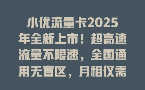 小优流量卡2025年全新上市！超高速流量不限速，全国通用无盲区，月租仅需19元起！
