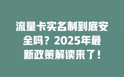 流量卡实名制到底安全吗？2025年最新政策解读来了！