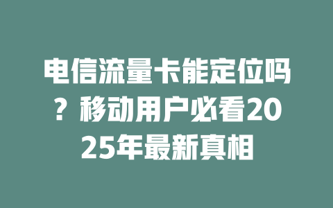 电信流量卡能定位吗？移动用户必看2025年最新真相