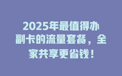 2025年最值得办副卡的流量套餐，全家共享更省钱！