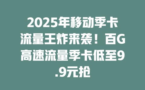 2025年移动季卡流量王炸来袭！百G高速流量季卡低至9.9元抢