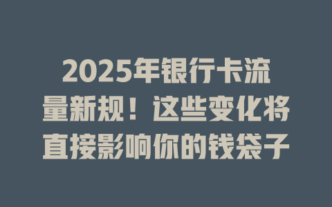 2025年银行卡流量新规！这些变化将直接影响你的钱袋子