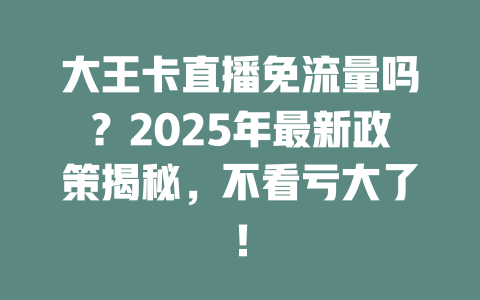 大王卡直播免流量吗？2025年最新政策揭秘，不看亏大了！
