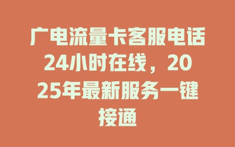 广电流量卡客服电话24小时在线，2025年最新服务一键接通