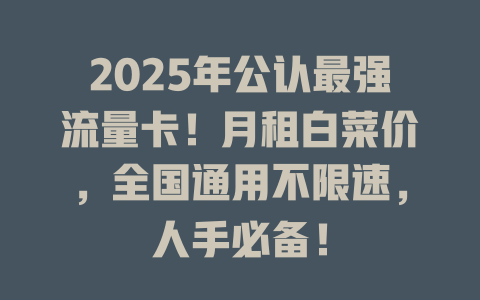 2025年公认最强流量卡！月租白菜价，全国通用不限速，人手必备！