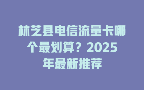 林芝县电信流量卡哪个最划算？2025年最新推荐