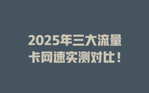 2025年三大流量卡网速实测对比！