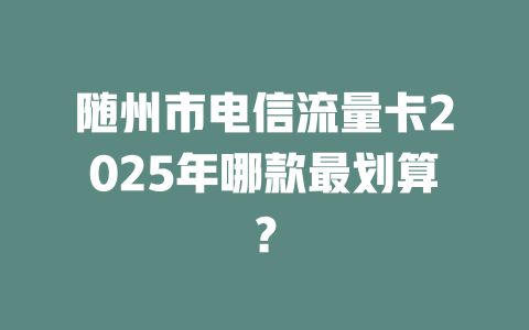 随州市电信流量卡2025年哪款最划算？