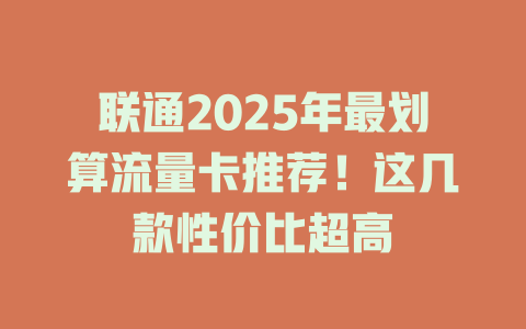 联通2025年最划算流量卡推荐！这几款性价比超高