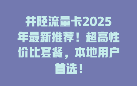 井陉流量卡2025年最新推荐！超高性价比套餐，本地用户首选！