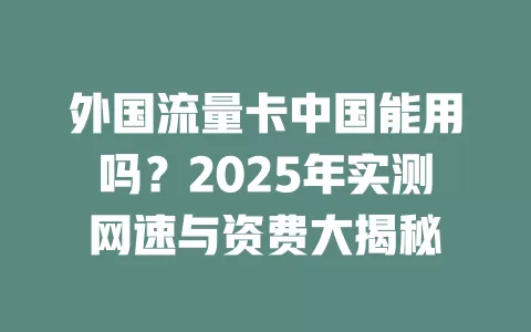 外国流量卡中国能用吗？2025年实测网速与资费大揭秘