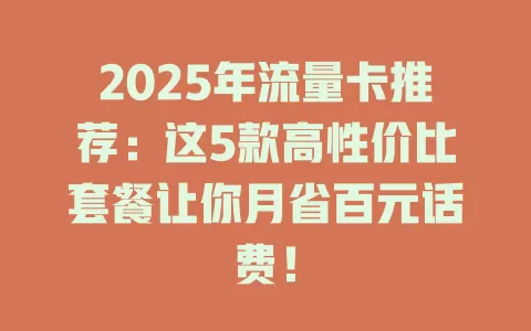 2025年流量卡推荐：这5款高性价比套餐让你月省百元话费！