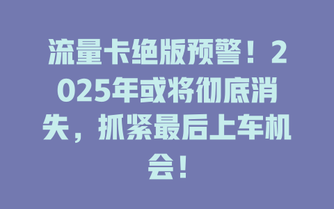 流量卡绝版预警！2025年或将彻底消失，抓紧最后上车机会！