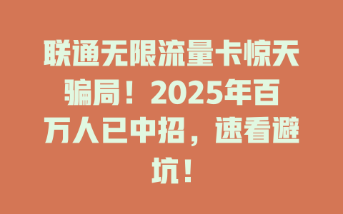 联通无限流量卡惊天骗局！2025年百万人已中招，速看避坑！