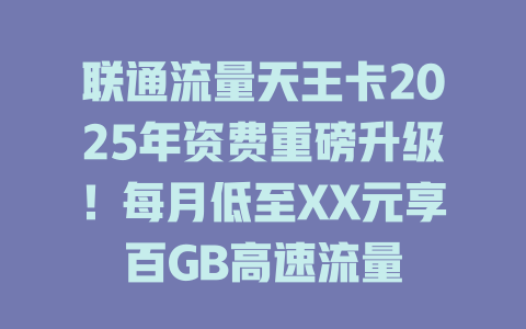 联通流量天王卡2025年资费重磅升级！每月低至XX元享百GB高速流量