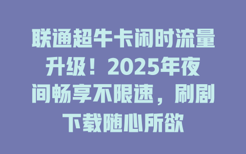 联通超牛卡闲时流量升级！2025年夜间畅享不限速，刷剧下载随心所欲