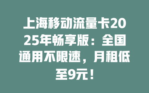 上海移动流量卡2025年畅享版：全国通用不限速，月租低至9元！