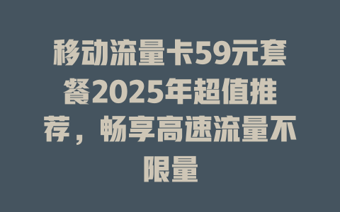 移动流量卡59元套餐2025年超值推荐，畅享高速流量不限量
