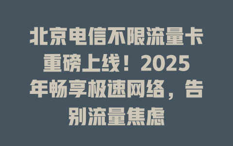 北京电信不限流量卡重磅上线！2025年畅享极速网络，告别流量焦虑