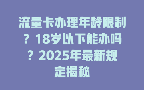 流量卡办理年龄限制？18岁以下能办吗？2025年最新规定揭秘