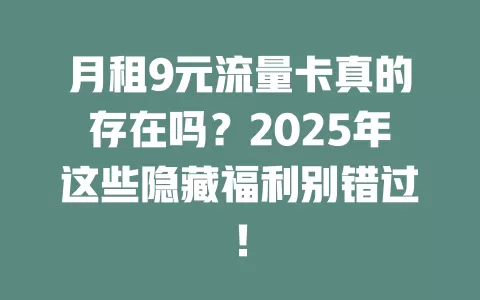 月租9元流量卡真的存在吗？2025年这些隐藏福利别错过！