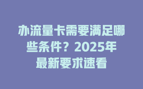 办流量卡需要满足哪些条件？2025年最新要求速看