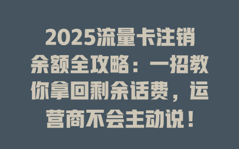 2025流量卡注销余额全攻略：一招教你拿回剩余话费，运营商不会主动说！
