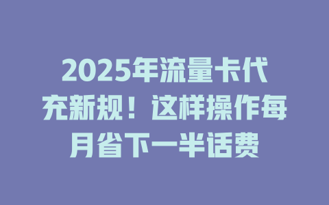 2025年流量卡代充新规！这样操作每月省下一半话费