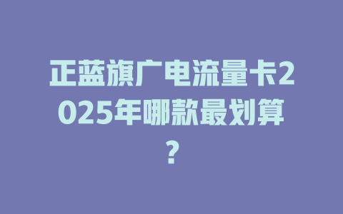 正蓝旗广电流量卡2025年哪款最划算？