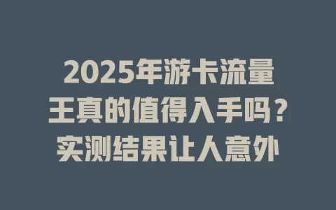 2025年游卡流量王真的值得入手吗？实测结果让人意外
