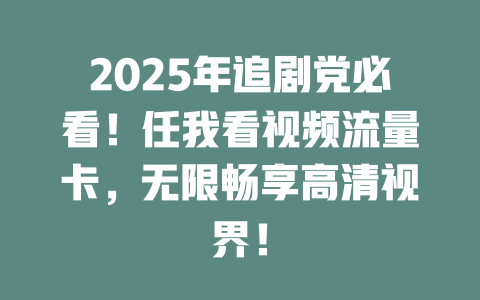 2025年追剧党必看！任我看视频流量卡，无限畅享高清视界！
