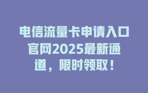 电信流量卡申请入口官网2025最新通道，限时领取！