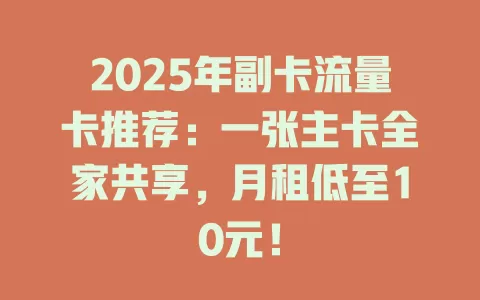 2025年副卡流量卡推荐：一张主卡全家共享，月租低至10元！