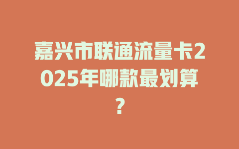 嘉兴市联通流量卡2025年哪款最划算？