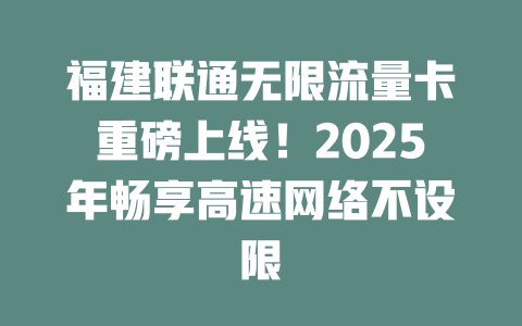 福建联通无限流量卡重磅上线！2025年畅享高速网络不设限