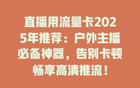 直播用流量卡2025年推荐：户外主播必备神器，告别卡顿畅享高清推流！