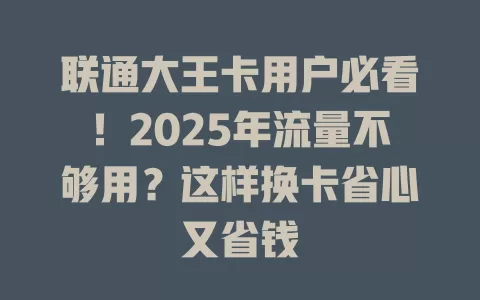 联通大王卡用户必看！2025年流量不够用？这样换卡省心又省钱