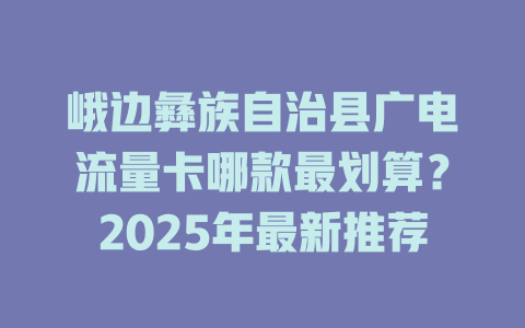 峨边彝族自治县广电流量卡哪款最划算？2025年最新推荐