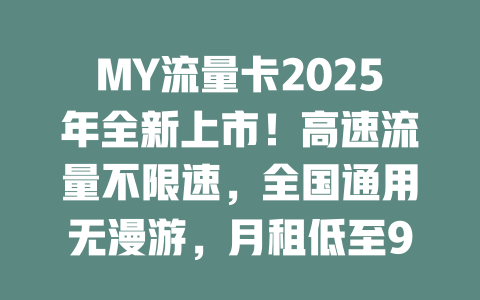 MY流量卡2025年全新上市！高速流量不限速，全国通用无漫游，月租低至9元起！