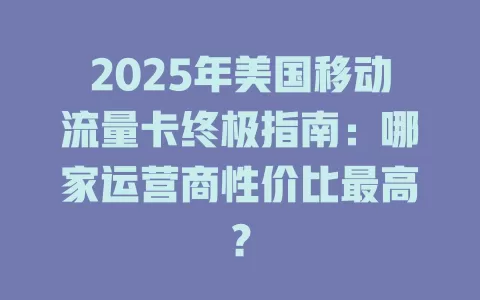 2025年美国移动流量卡终极指南：哪家运营商性价比最高？