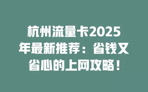 杭州流量卡2025年最新推荐：省钱又省心的上网攻略！