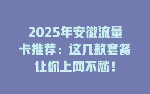 2025年安徽流量卡推荐：这几款套餐让你上网不愁！