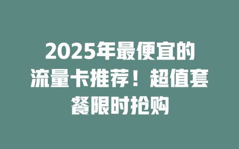 2025年最便宜的流量卡推荐！超值套餐限时抢购