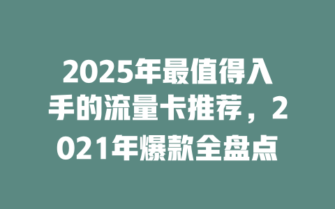 2025年最值得入手的流量卡推荐，2021年爆款全盘点
