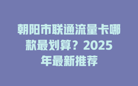 朝阳市联通流量卡哪款最划算？2025年最新推荐