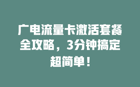 广电流量卡激活套餐全攻略，3分钟搞定超简单！