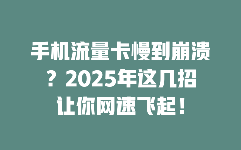 手机流量卡慢到崩溃？2025年这几招让你网速飞起！