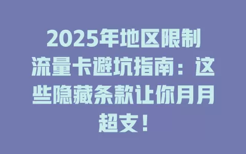 2025年地区限制流量卡避坑指南：这些隐藏条款让你月月超支！
