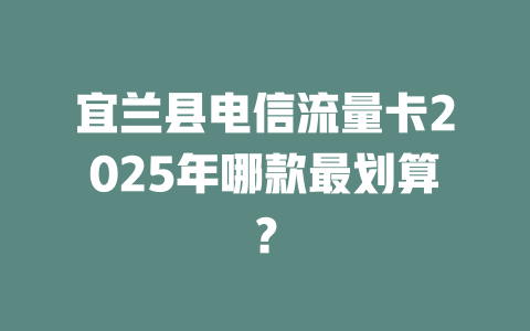 宜兰县电信流量卡2025年哪款最划算？