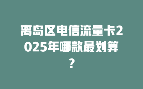 离岛区电信流量卡2025年哪款最划算？